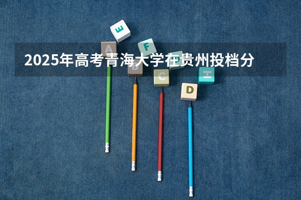 2025年高考青海大学在贵州投档分数线总汇（2026参考）