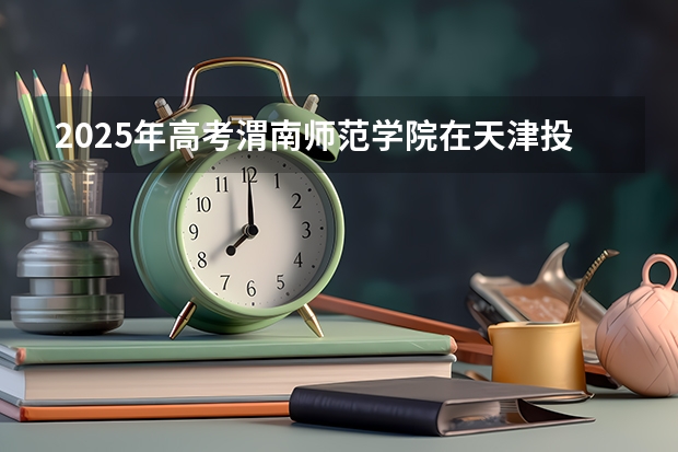 2025年高考渭南师范学院在天津投档分数线总汇（2026参考）