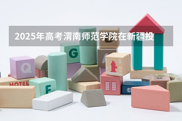 2025年高考渭南师范学院在新疆投档分数线总汇（2026参考）