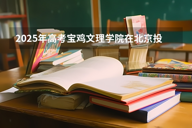 2025年高考宝鸡文理学院在北京投档分数线总汇（2026参考）