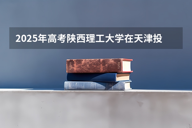 2025年高考陕西理工大学在天津投档分数线总汇（2026参考）
