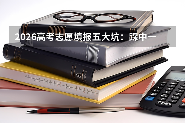 2026高考志愿填报五大坑：踩中一个就可能滑档退档