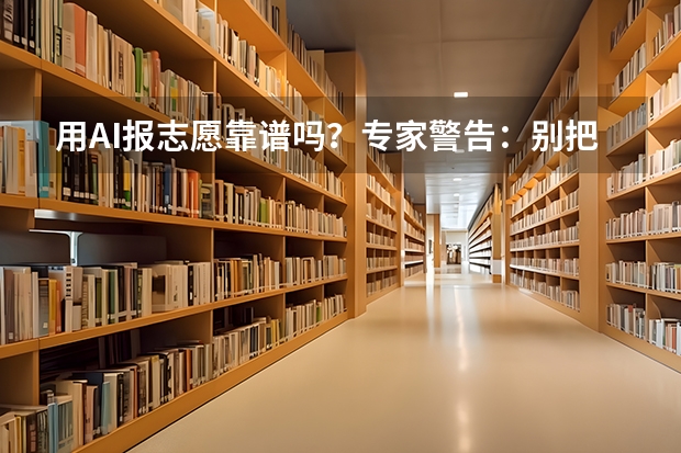 用AI报志愿靠谱吗？专家警告：别把决策权交给机器