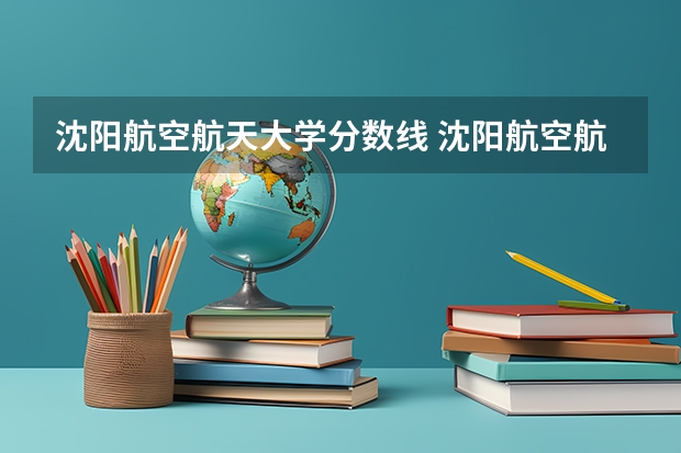 沈阳航空航天大学分数线 沈阳航空航天大学分数线 沈阳航空航天大学录取分数