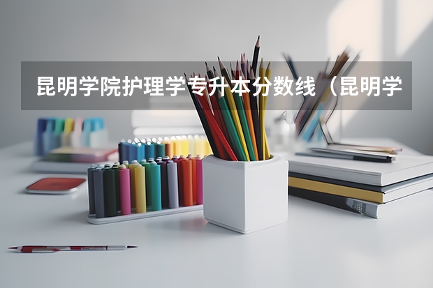 昆明学院护理学专升本分数线(昆明学院播音主持录取分数线)