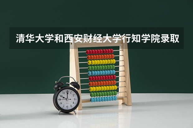 清华大学和西安财经大学行知学院录取分数对比