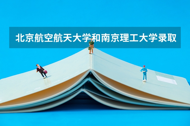 北京航空航天大学和南京理工大学录取分数对比