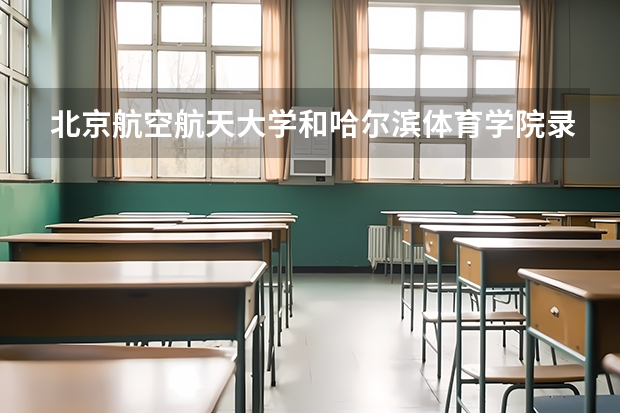 北京航空航天大学和哈尔滨体育学院录取分数对比