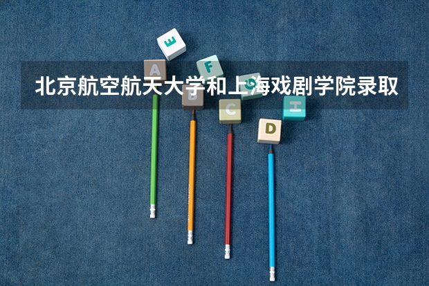 北京航空航天大学和上海戏剧学院录取分数对比