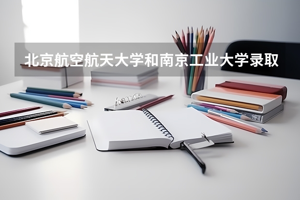 北京航空航天大学和南京工业大学录取分数对比
