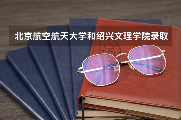 北京航空航天大学和绍兴文理学院录取分数对比