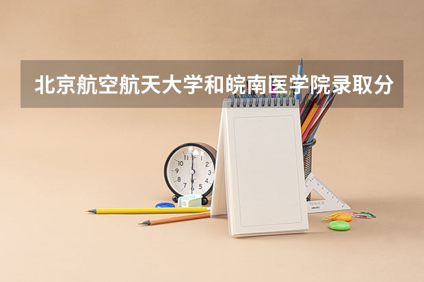 北京航空航天大学和皖南医学院录取分数对比