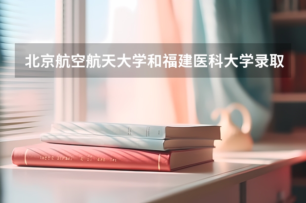 北京航空航天大学和福建医科大学录取分数对比