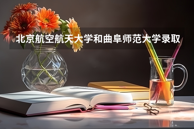 北京航空航天大学和曲阜师范大学录取分数对比