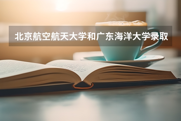 北京航空航天大学和广东海洋大学录取分数对比
