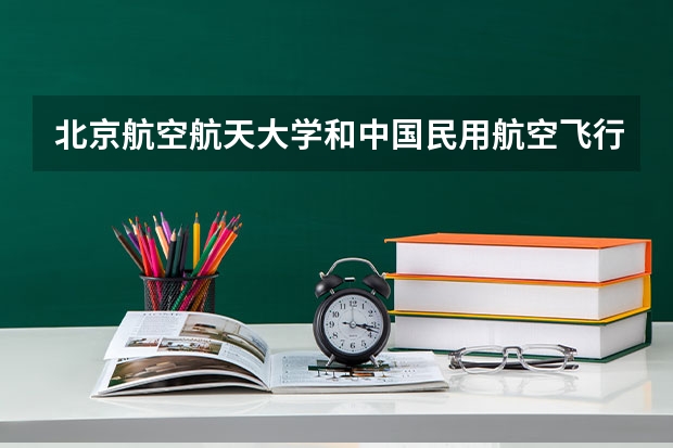 北京航空航天大学和中国民用航空飞行学院录取分数对比