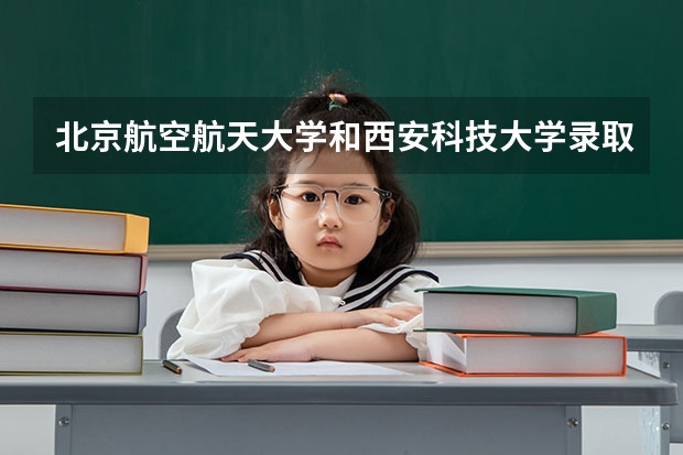 北京航空航天大学和西安科技大学录取分数对比