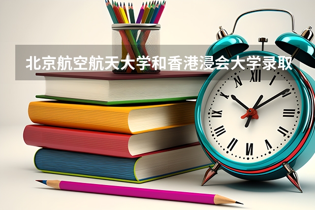 北京航空航天大学和香港浸会大学录取分数对比