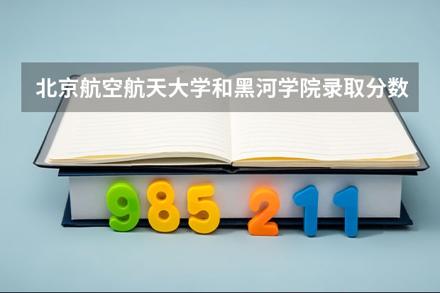 北京航空航天大学和黑河学院录取分数对比