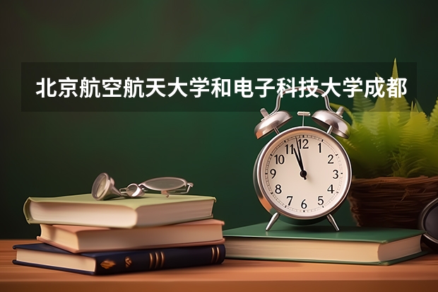 北京航空航天大学和电子科技大学成都学院录取分数对比