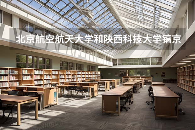 北京航空航天大学和陕西科技大学镐京学院录取分数对比