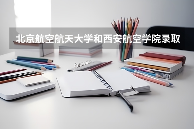 北京航空航天大学和西安航空学院录取分数对比