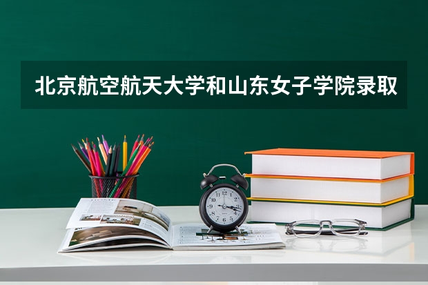 北京航空航天大学和山东女子学院录取分数对比