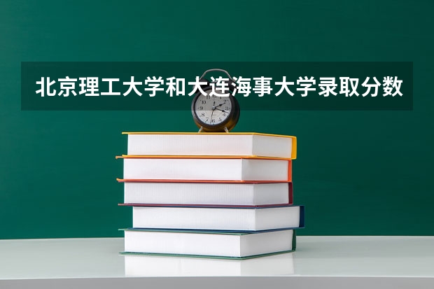 北京理工大学和大连海事大学录取分数对比