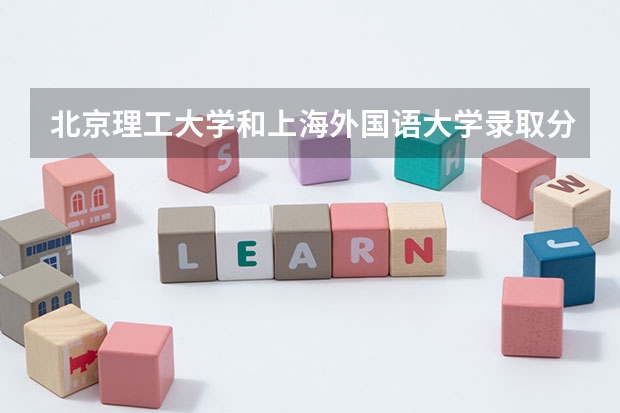 北京理工大学和上海外国语大学录取分数对比