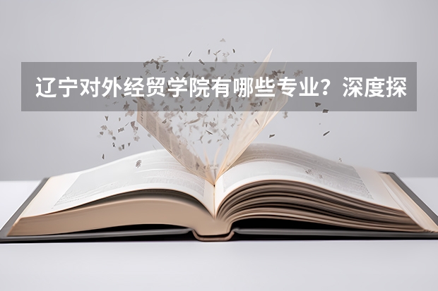 辽宁对外经贸学院有哪些专业?深度探索辽宁对外经贸学院的专业优势?