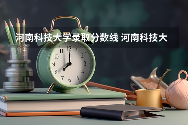河南科技大学录取分数线 河南科技大学国防生分数线 河科大专升本分数线