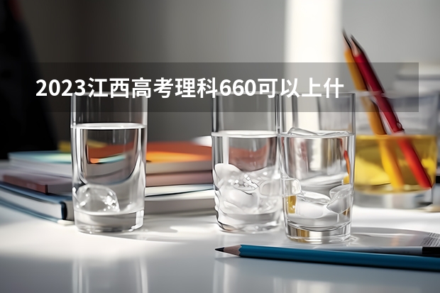 2023江西高考理科660可以上什么大学