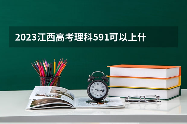 2023江西高考理科591可以上什么大学