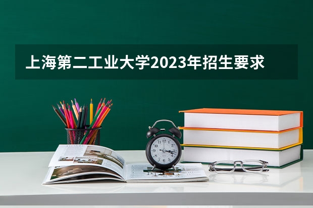 上海第二工业大学2023年招生要求怎样