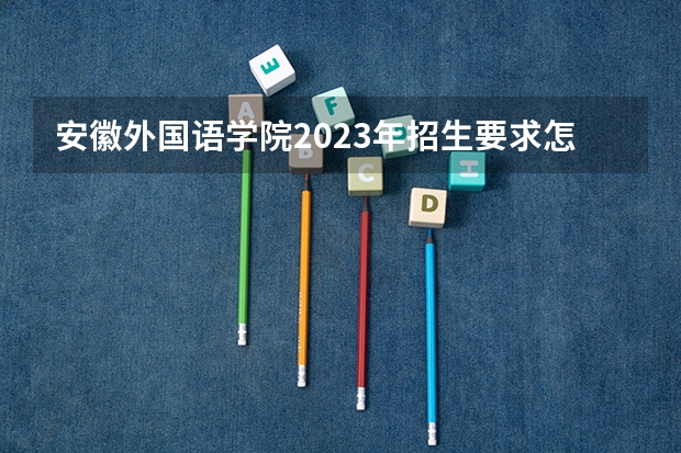 安徽外国语学院2023年招生要求怎样