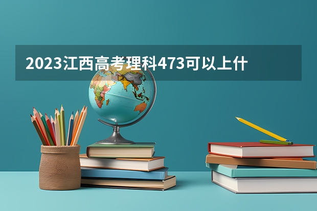 2023江西高考理科473可以上什么大学