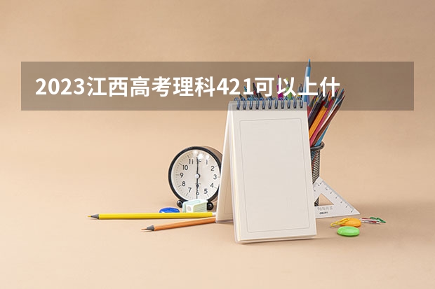 2023江西高考理科421可以上什么大学