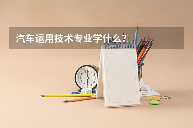 汽车运用技术专业学什么?