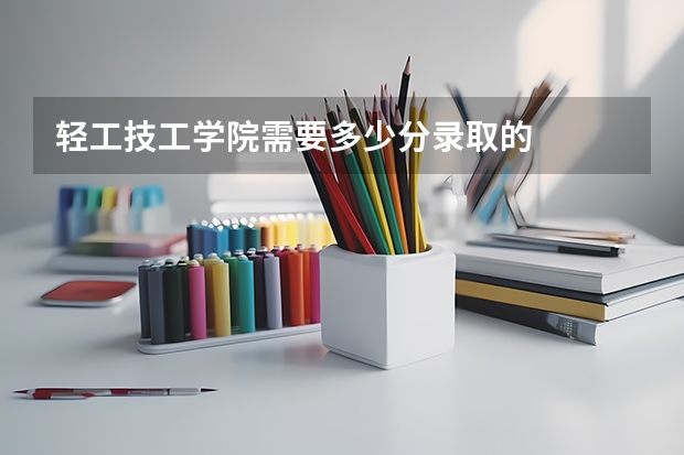 轻工技工学院需要多少分录取的
