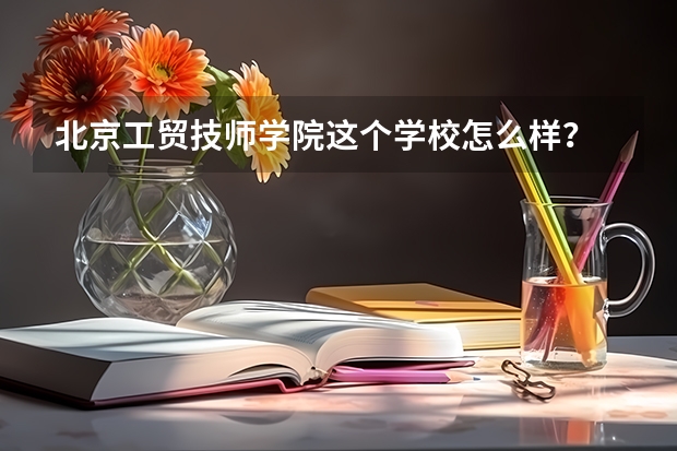 北京工贸技师学院这个学校怎么样?