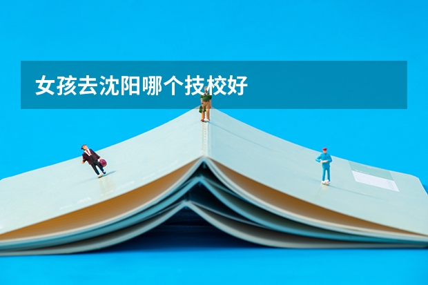 女孩去沈阳哪个技校好