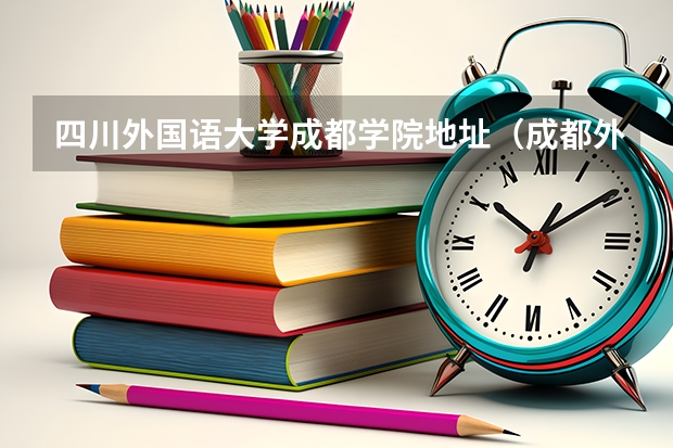 四川外国语大学成都学院地址（成都外国语专业学校2023年报名条件、招生要求、招生对象）