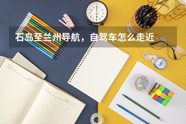 石岛至兰州导航，自驾车怎么走近