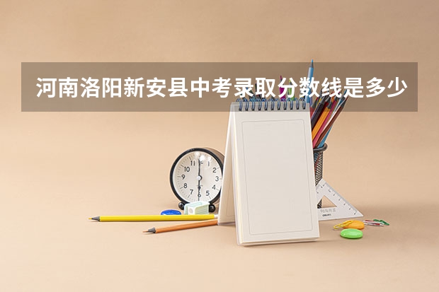 河南洛阳新安县中考录取分数线是多少今年一;二;三高