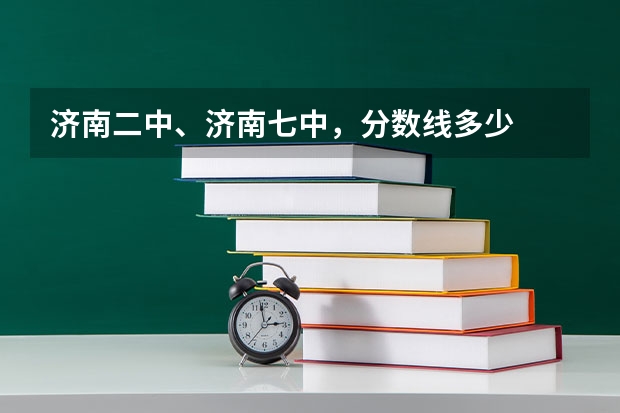 济南二中、济南七中,分数线多少