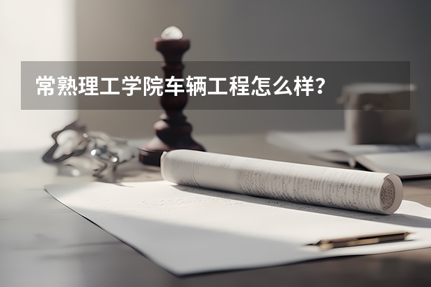 常熟理工学院车辆工程怎么样？