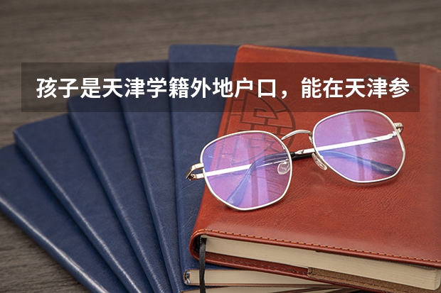 孩子是天津学籍外地户口,能在天津参加高考吗?