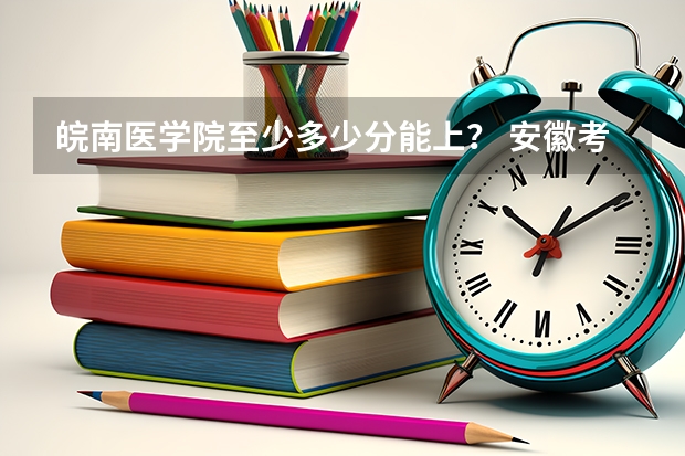 皖南医学院至少多少分能上？ 安徽考生