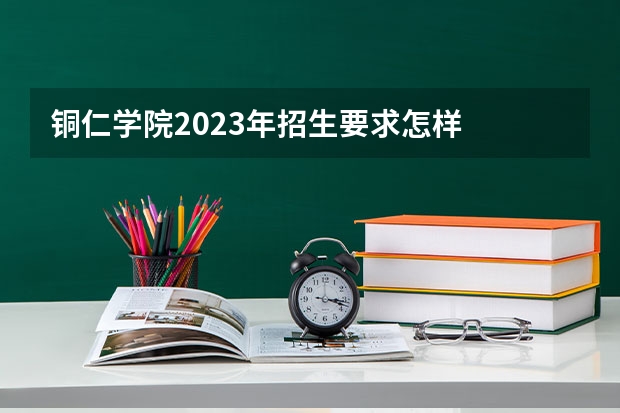 铜仁学院2023年招生要求怎样