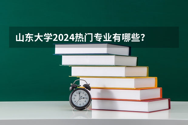 山东大学2024热门专业有哪些?